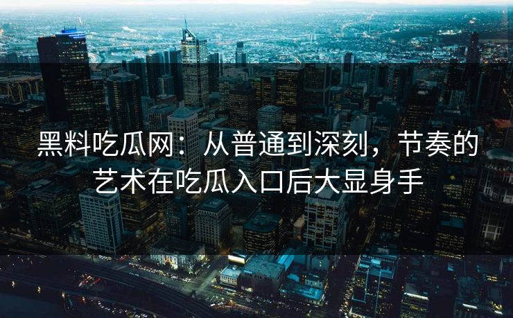 黑料吃瓜网：从普通到深刻，节奏的艺术在吃瓜入口后大显身手