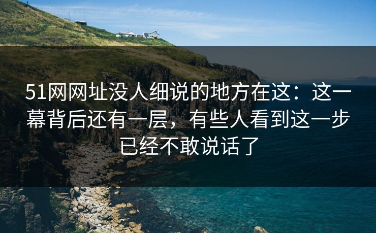 51网网址没人细说的地方在这：这一幕背后还有一层，有些人看到这一步已经不敢说话了