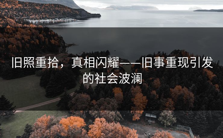 旧照重拾，真相闪耀——旧事重现引发的社会波澜