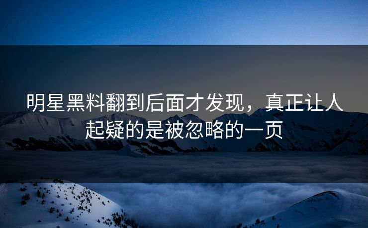 明星黑料翻到后面才发现，真正让人起疑的是被忽略的一页
