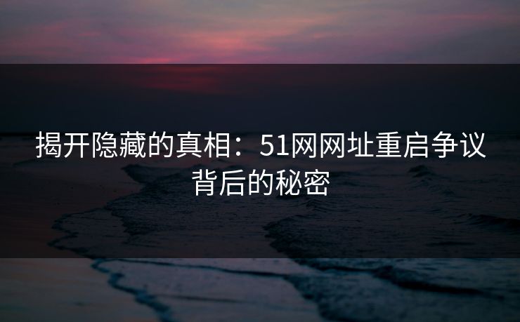 揭开隐藏的真相：51网网址重启争议背后的秘密
