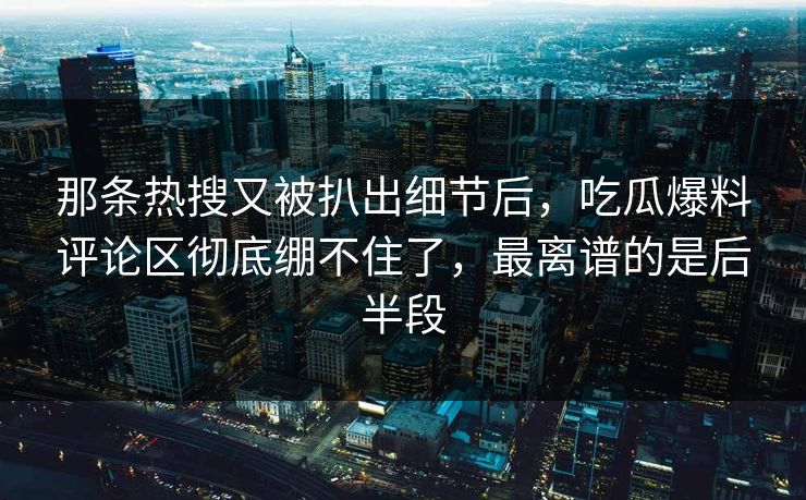 那条热搜又被扒出细节后,吃瓜爆料评论区彻底绷不住了,最离谱的是后半段 那条热搜又被扒出细节后,吃瓜爆料评论区彻底绷不住了,最离谱的是后半段
