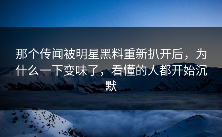 那个传闻被明星黑料重新扒开后，为什么一下变味了，看懂的人都开始沉默