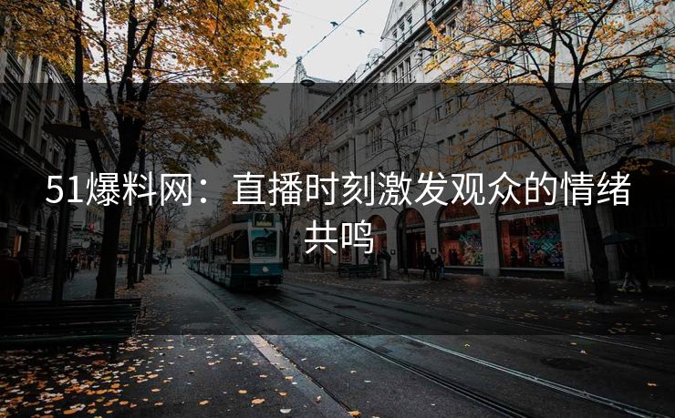 51爆料网：直播时刻激发观众的情绪共鸣