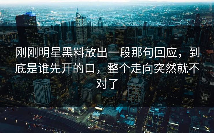 刚刚明星黑料放出一段那句回应，到底是谁先开的口，整个走向突然就不对了