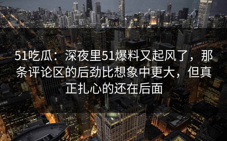51吃瓜：深夜里51爆料又起风了，那条评论区的后劲比想象中更大，但真正扎心的还在后面