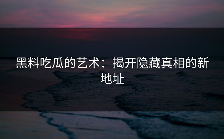 黑料吃瓜的艺术：揭开隐藏真相的新地址