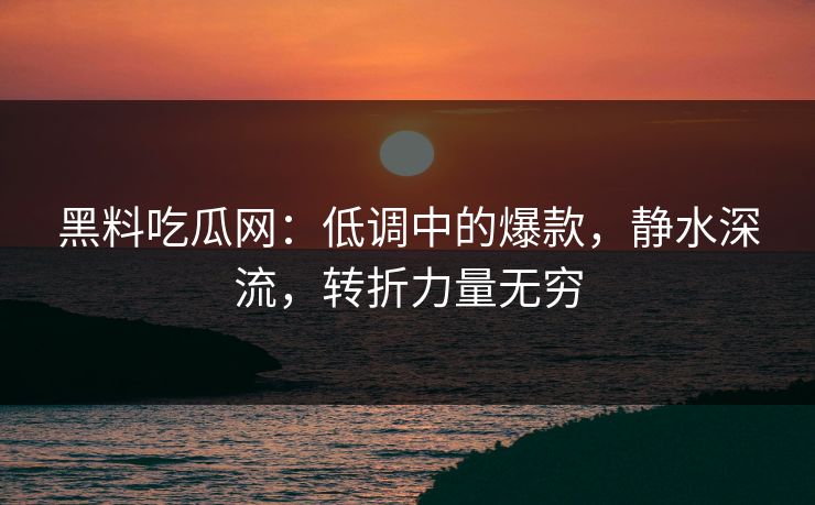 黑料吃瓜网：低调中的爆款，静水深流，转折力量无穷