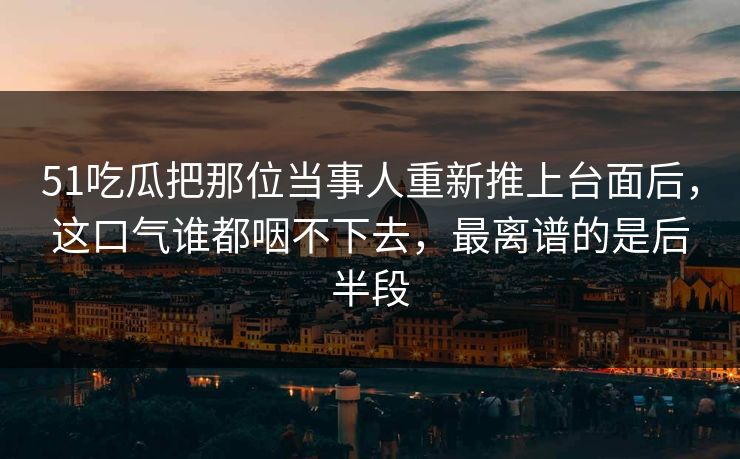 51吃瓜把那位当事人重新推上台面后，这口气谁都咽不下去，最离谱的是后半段