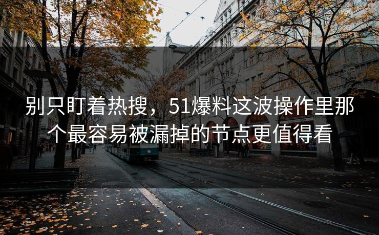 别只盯着热搜，51爆料这波操作里那个最容易被漏掉的节点更值得看