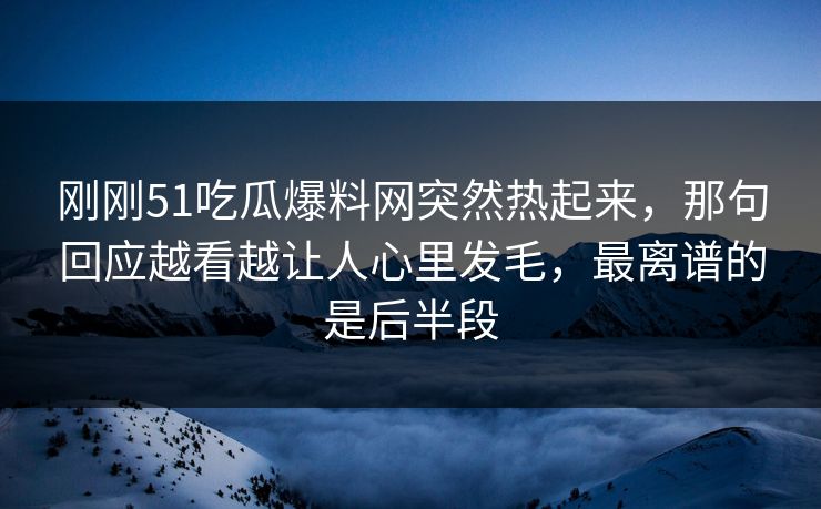 刚刚51吃瓜爆料网突然热起来，那句回应越看越让人心里发毛，最离谱的是后半段