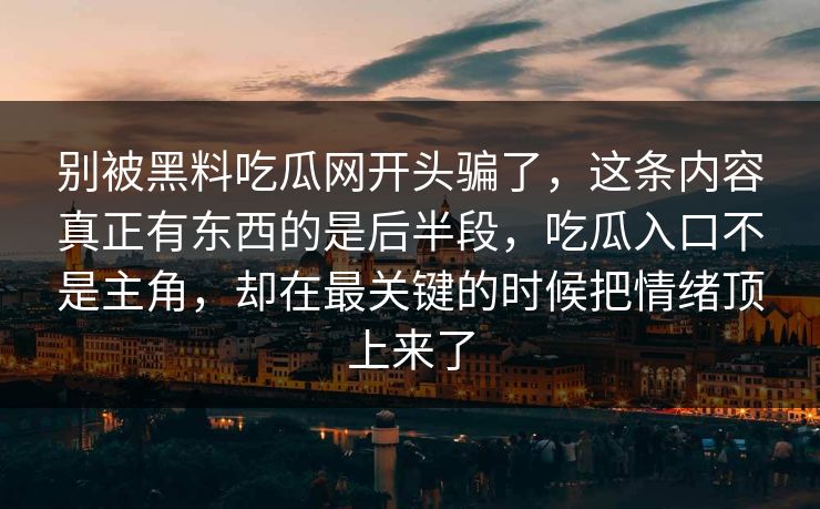 别被黑料吃瓜网开头骗了，这条内容真正有东西的是后半段，吃瓜入口不是主角，却在最关键的时候把情绪顶上来了