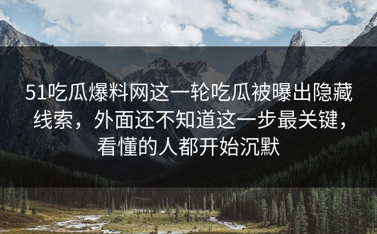 51吃瓜爆料网这一轮吃瓜被曝出隐藏线索，外面还不知道这一步最关键，看懂的人都开始沉默