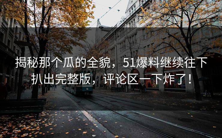 揭秘那个瓜的全貌，51爆料继续往下扒出完整版，评论区一下炸了！