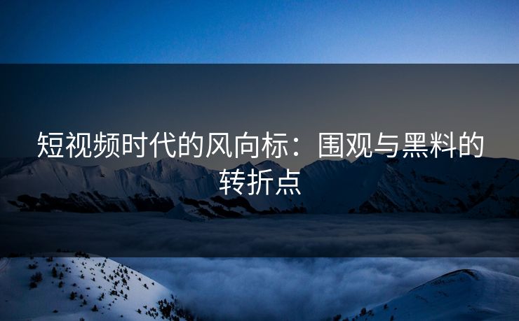 短视频时代的风向标：围观与黑料的转折点