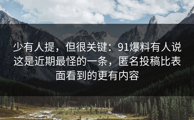 少有人提，但很关键：91爆料有人说这是近期最怪的一条，匿名投稿比表面看到的更有内容