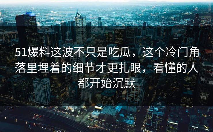 51爆料这波不只是吃瓜，这个冷门角落里埋着的细节才更扎眼，看懂的人都开始沉默
