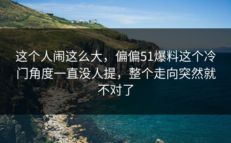 这个人闹这么大，偏偏51爆料这个冷门角度一直没人提，整个走向突然就不对了