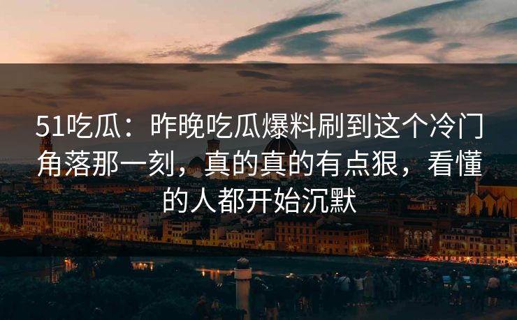 51吃瓜：昨晚吃瓜爆料刷到这个冷门角落那一刻，真的真的有点狠，看懂的人都开始沉默