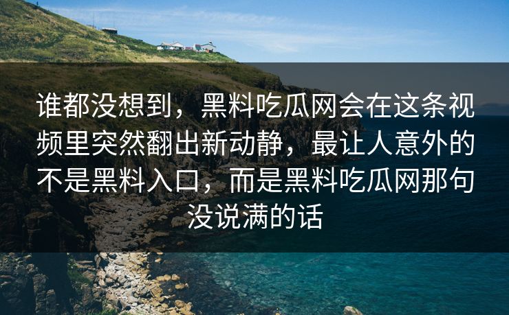 谁都没想到，黑料吃瓜网会在这条视频里突然翻出新动静，最让人意外的不是黑料入口，而是黑料吃瓜网那句没说满的话