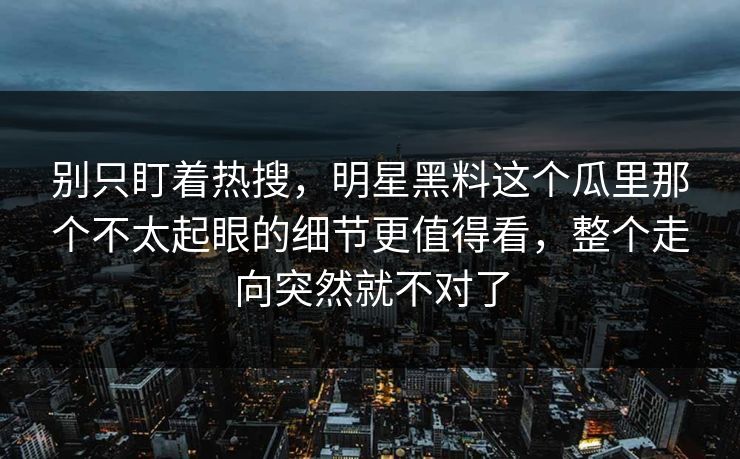 别只盯着热搜，明星黑料这个瓜里那个不太起眼的细节更值得看，整个走向突然就不对了