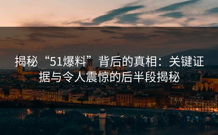 揭秘“51爆料”背后的真相：关键证据与令人震惊的后半段揭秘