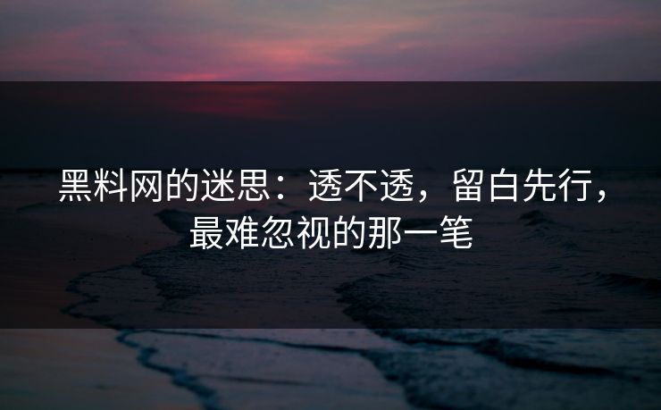 黑料网的迷思：透不透，留白先行，最难忽视的那一笔