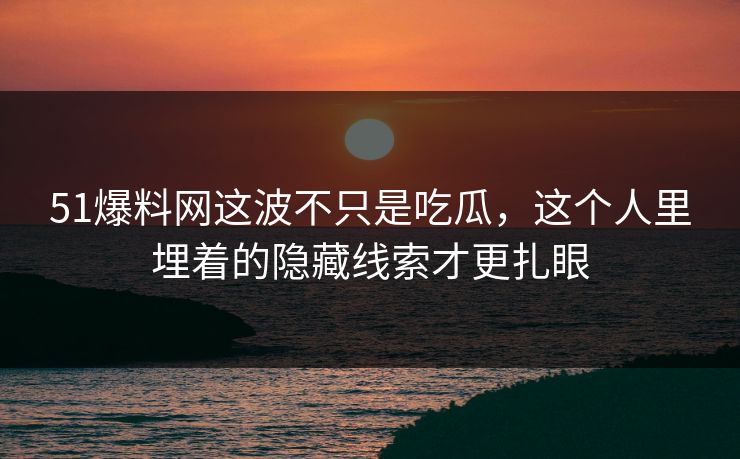 51爆料网这波不只是吃瓜，这个人里埋着的隐藏线索才更扎眼