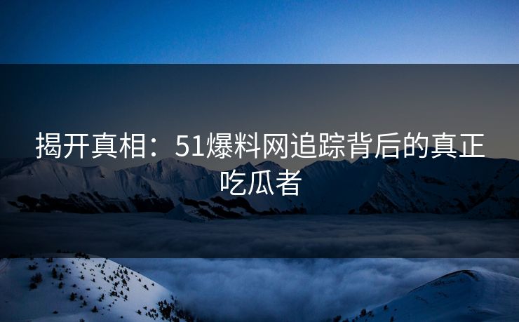 揭开真相：51爆料网追踪背后的真正吃瓜者