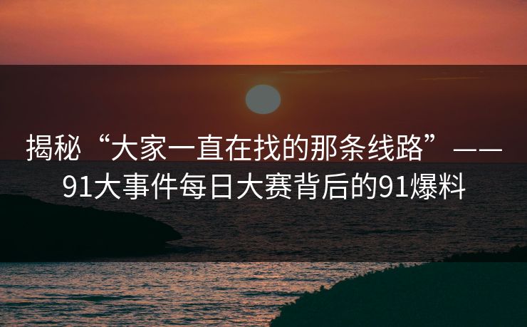 揭秘“大家一直在找的那条线路”——91大事件每日大赛背后的91爆料