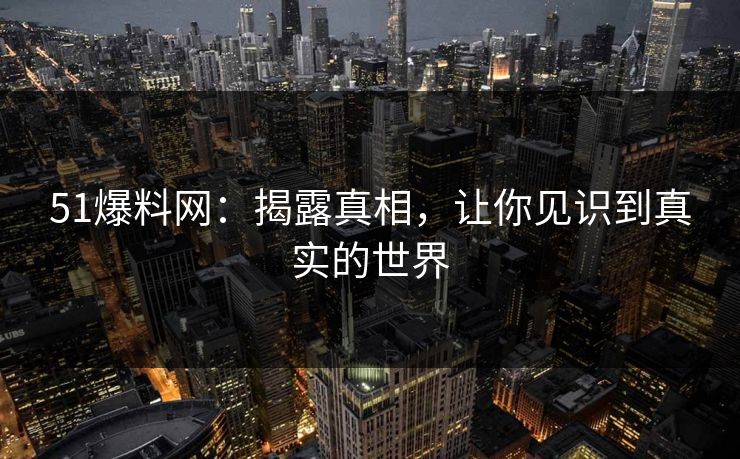 51爆料网：揭露真相，让你见识到真实的世界