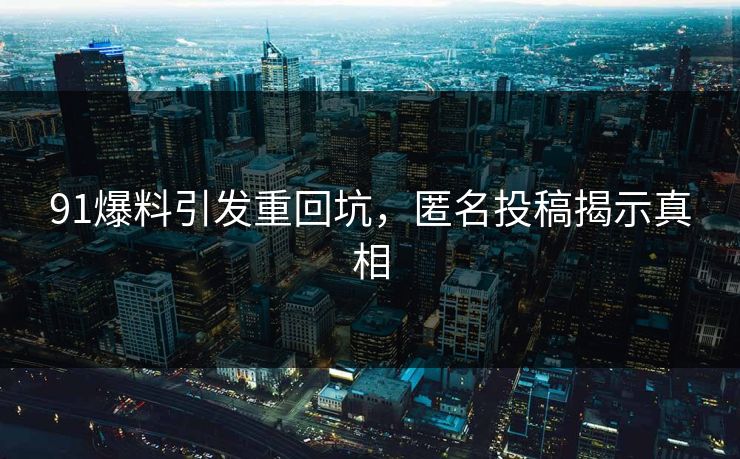 91爆料引发重回坑，匿名投稿揭示真相
