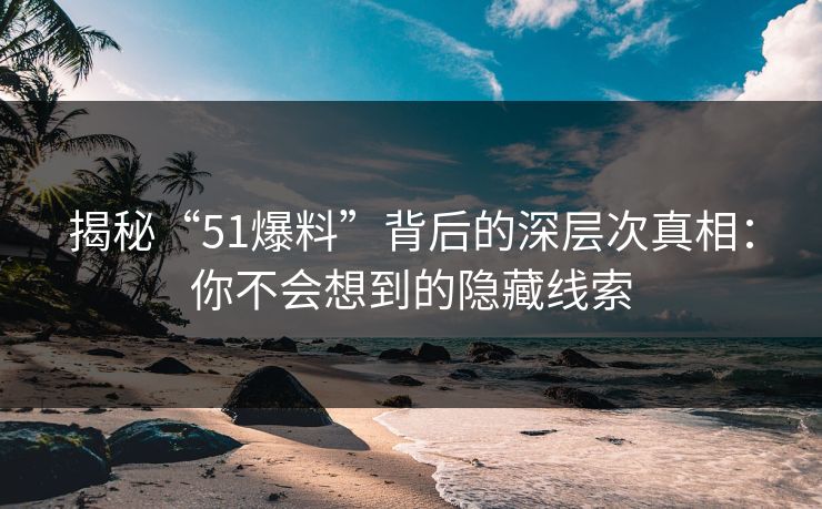 揭秘“51爆料”背后的深层次真相：你不会想到的隐藏线索