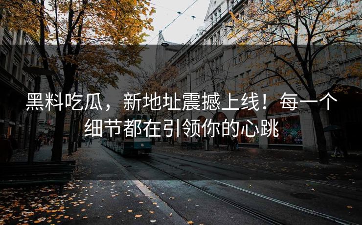 黑料吃瓜，新地址震撼上线！每一个细节都在引领你的心跳