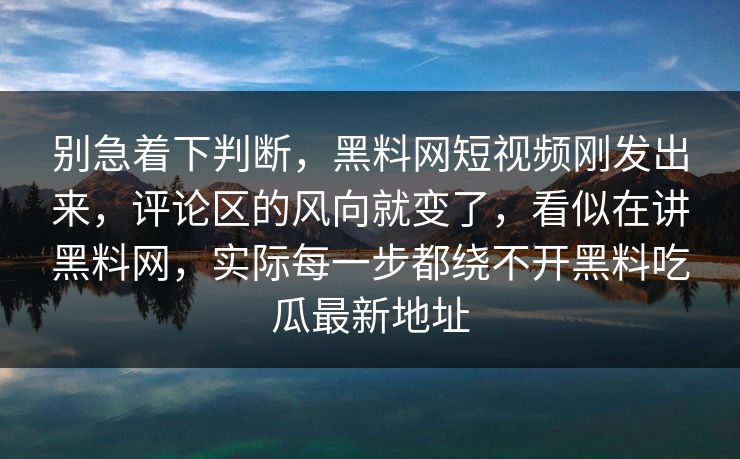 别急着下判断，黑料网短视频刚发出来，评论区的风向就变了，看似在讲黑料网，实际每一步都绕不开黑料吃瓜最新地址