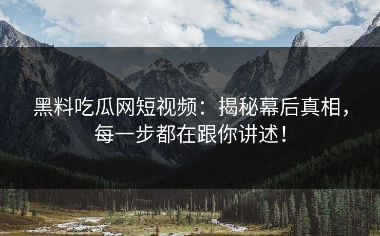 黑料吃瓜网短视频：揭秘幕后真相，每一步都在跟你讲述！