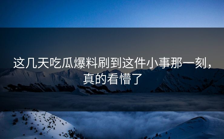 这几天吃瓜爆料刷到这件小事那一刻，真的看懵了