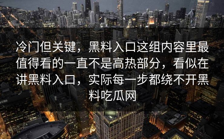冷门但关键，黑料入口这组内容里最值得看的一直不是高热部分，看似在讲黑料入口，实际每一步都绕不开黑料吃瓜网
