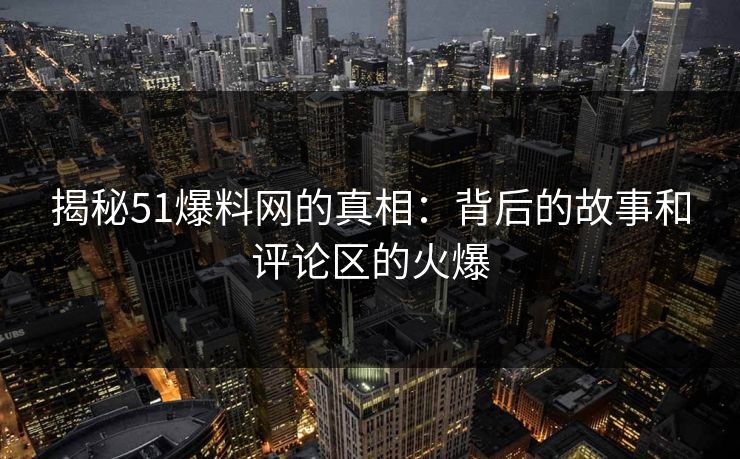 揭秘51爆料网的真相：背后的故事和评论区的火爆