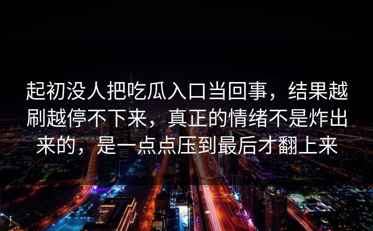 起初没人把吃瓜入口当回事，结果越刷越停不下来，真正的情绪不是炸出来的，是一点点压到最后才翻上来