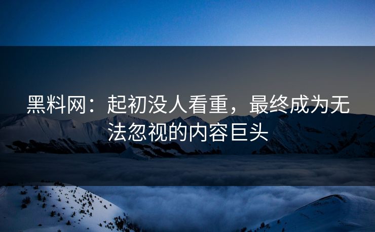 黑料网：起初没人看重，最终成为无法忽视的内容巨头