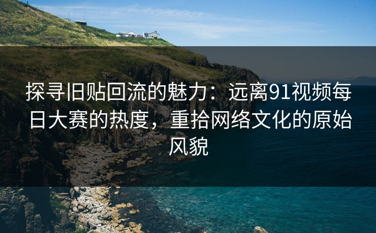 探寻旧贴回流的魅力：远离91视频每日大赛的热度，重拾网络文化的原始风貌