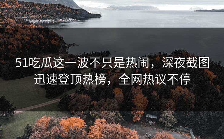 51吃瓜这一波不只是热闹，深夜截图迅速登顶热榜，全网热议不停
