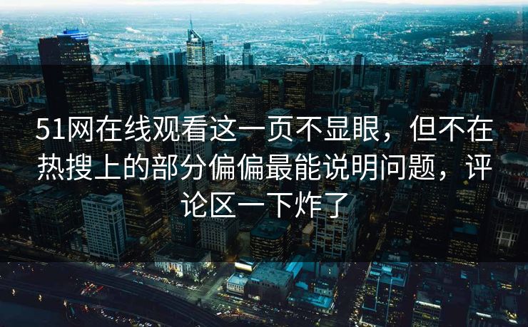 51网在线观看这一页不显眼，但不在热搜上的部分偏偏最能说明问题，评论区一下炸了