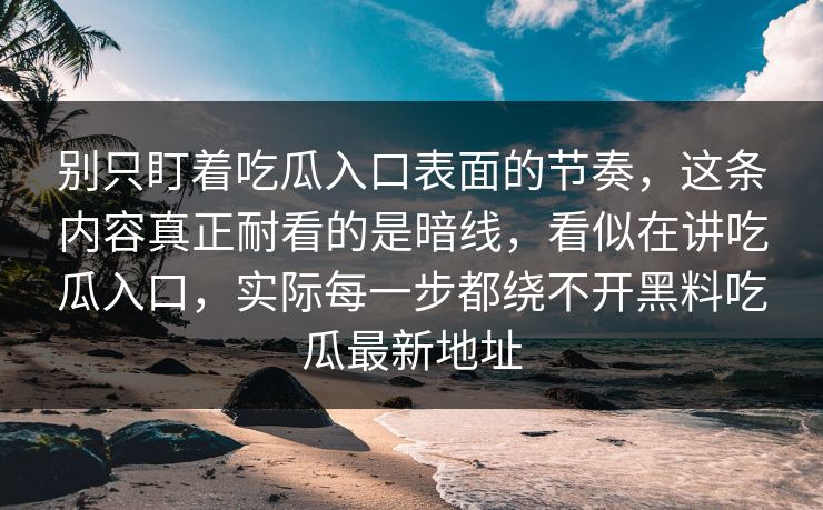别只盯着吃瓜入口表面的节奏，这条内容真正耐看的是暗线，看似在讲吃瓜入口，实际每一步都绕不开黑料吃瓜最新地址