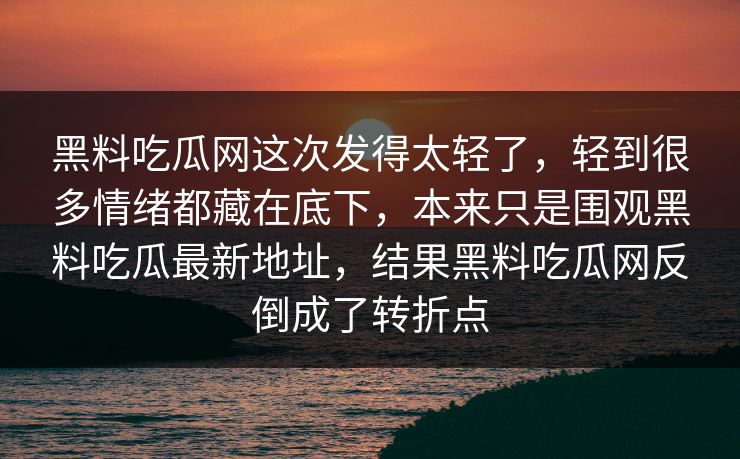 黑料吃瓜网这次发得太轻了，轻到很多情绪都藏在底下，本来只是围观黑料吃瓜最新地址，结果黑料吃瓜网反倒成了转折点