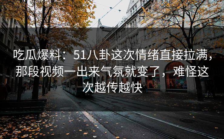 吃瓜爆料：51八卦这次情绪直接拉满，那段视频一出来气氛就变了，难怪这次越传越快