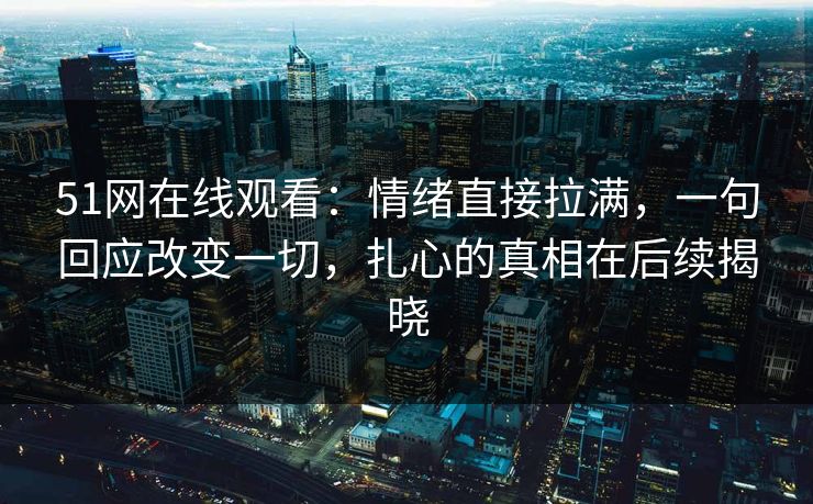 51网在线观看：情绪直接拉满，一句回应改变一切，扎心的真相在后续揭晓