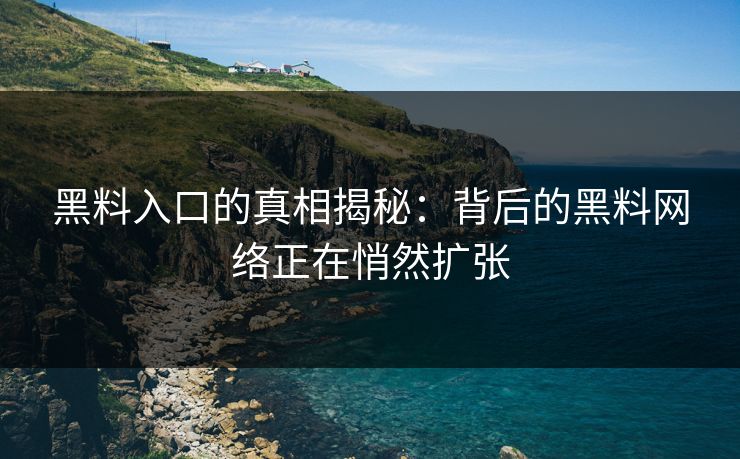 黑料入口的真相揭秘：背后的黑料网络正在悄然扩张