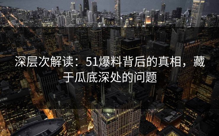 深层次解读：51爆料背后的真相，藏于瓜底深处的问题